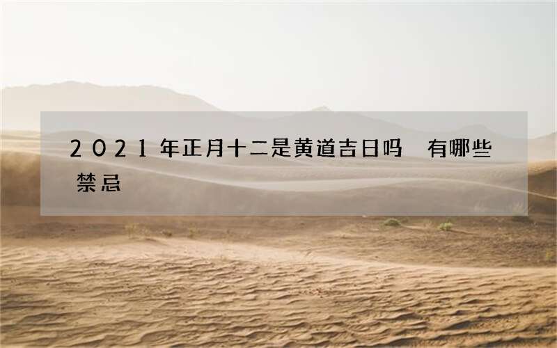 2021年正月十二是黄道吉日吗 有哪些禁忌